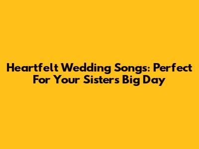 Heartfelt Wedding Songs: Perfect For Your Sister's Big Day