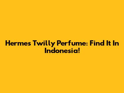 Hermes Twilly Perfume: Find It In Indonesia!