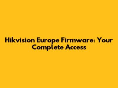Hikvision Europe Firmware: Your Complete Access