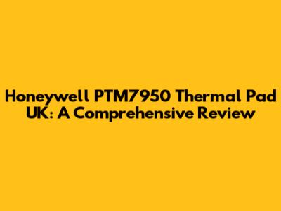 Honeywell PTM7950 Thermal Pad UK: A Comprehensive Review