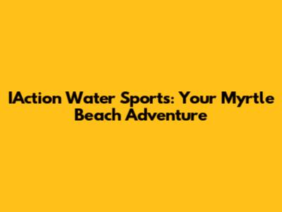 IAction Water Sports: Your Myrtle Beach Adventure