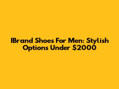 IBrand Shoes For Men: Stylish Options Under $2000