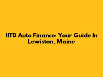 IITD Auto Finance: Your Guide In Lewiston, Maine
