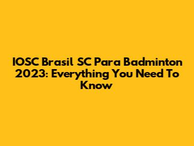 IOSC Brasil SC Para Badminton 2023: Everything You Need To Know
