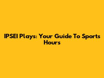 IPSEI Plays: Your Guide To Sports Hours