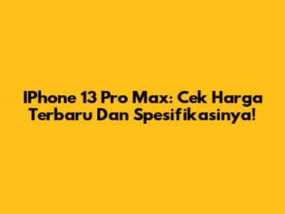IPhone 13 Pro Max: Cek Harga Terbaru Dan Spesifikasinya!
