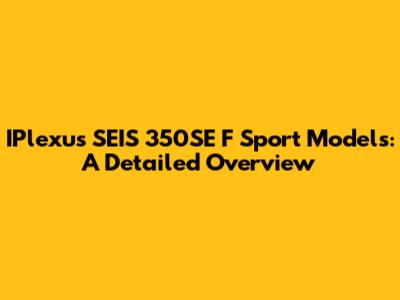 IPlexus SEIS 350SE F Sport Models: A Detailed Overview