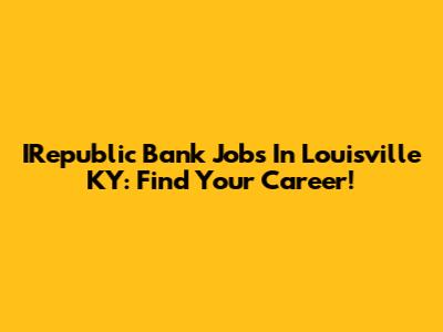 IRepublic Bank Jobs In Louisville KY: Find Your Career!