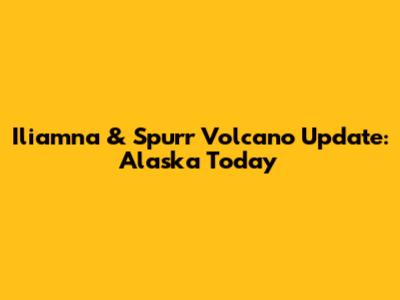 Iliamna & Spurr Volcano Update: Alaska Today