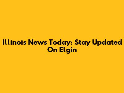 Illinois News Today: Stay Updated On Elgin