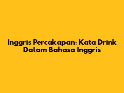 Inggris Percakapan: Kata 'Drink' Dalam Bahasa Inggris