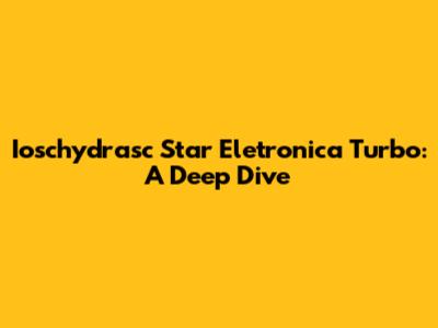 Ioschydrasc Star Eletronica Turbo: A Deep Dive