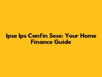 Ipse Ips Canfin Sese: Your Home Finance Guide