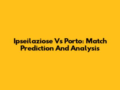 Ipseilaziose Vs Porto: Match Prediction And Analysis