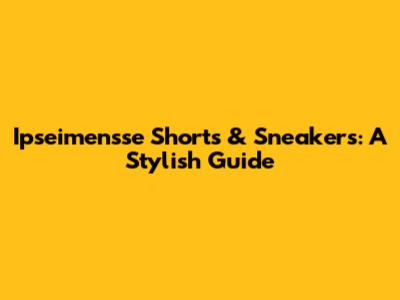 Ipseimensse Shorts & Sneakers: A Stylish Guide