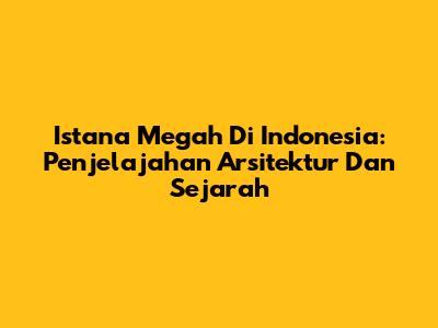 Istana Megah Di Indonesia: Penjelajahan Arsitektur Dan Sejarah