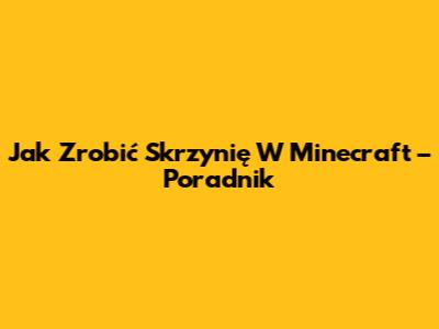Jak Zrobić Skrzynię W Minecraft – Poradnik