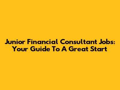 Junior Financial Consultant Jobs: Your Guide To A Great Start