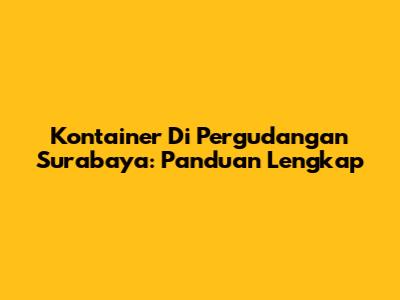 Kontainer Di Pergudangan Surabaya: Panduan Lengkap