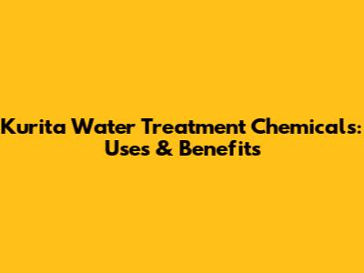 Kurita Water Treatment Chemicals: Uses & Benefits