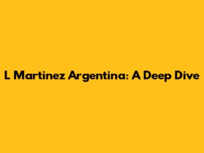 L Martinez Argentina: A Deep Dive
