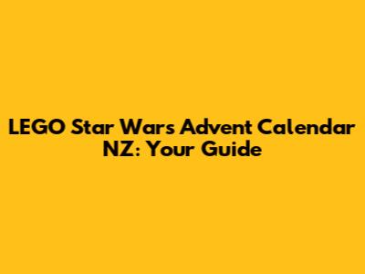 LEGO Star Wars Advent Calendar NZ: Your Guide
