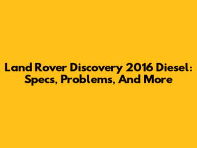 Land Rover Discovery 2016 Diesel: Specs, Problems, And More