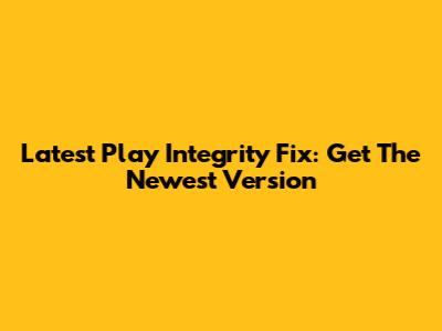 Latest Play Integrity Fix: Get The Newest Version