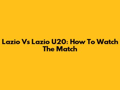 Lazio Vs Lazio U20: How To Watch The Match