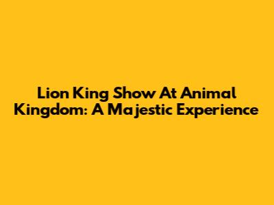 Lion King Show At Animal Kingdom: A Majestic Experience