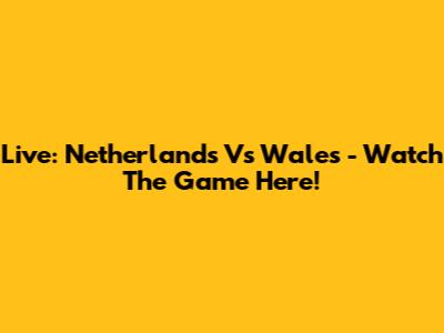 Live: Netherlands Vs Wales - Watch The Game Here!