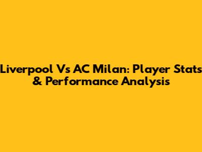 Liverpool Vs AC Milan: Player Stats & Performance Analysis
