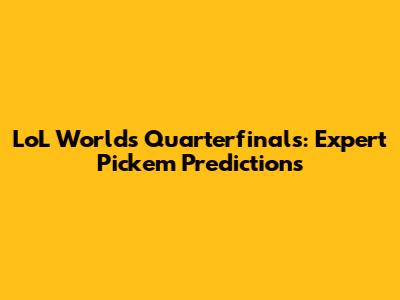 LoL Worlds Quarterfinals: Expert Pick'em Predictions