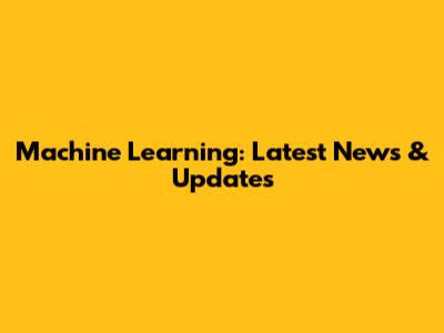 Machine Learning: Latest News & Updates