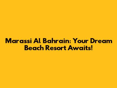Marassi Al Bahrain: Your Dream Beach Resort Awaits!