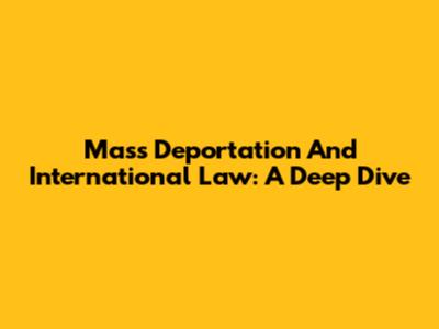 Mass Deportation And International Law: A Deep Dive