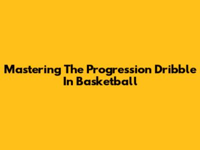 Mastering The Progression Dribble In Basketball