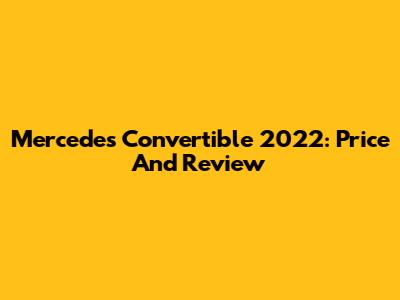 Mercedes Convertible 2022: Price And Review