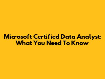 Microsoft Certified Data Analyst: What You Need To Know