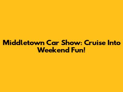 Middletown Car Show: Cruise Into Weekend Fun!