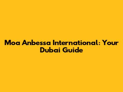 Moa Anbessa International: Your Dubai Guide
