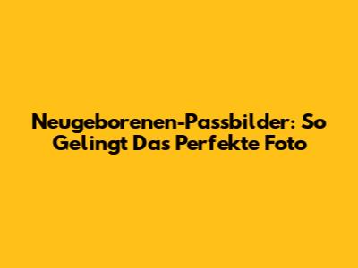 Neugeborenen-Passbilder: So Gelingt Das Perfekte Foto
