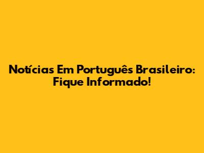 Notícias Em Português Brasileiro: Fique Informado!