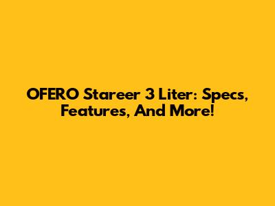 OFERO Stareer 3 Liter: Specs, Features, And More!