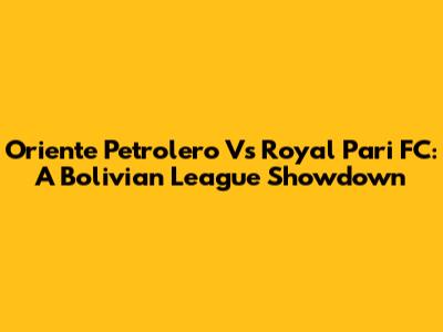 Oriente Petrolero Vs Royal Pari FC: A Bolivian League Showdown