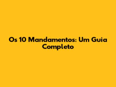 Os 10 Mandamentos: Um Guia Completo