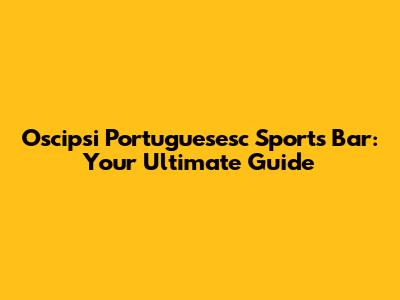 Oscipsi Portuguesesc Sports Bar: Your Ultimate Guide