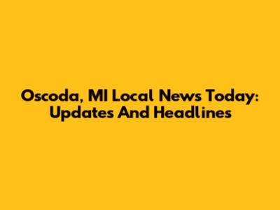 Oscoda, MI Local News Today: Updates And Headlines