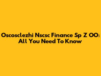 Oscosclezhi Nscsc Finance Sp Z OO: All You Need To Know