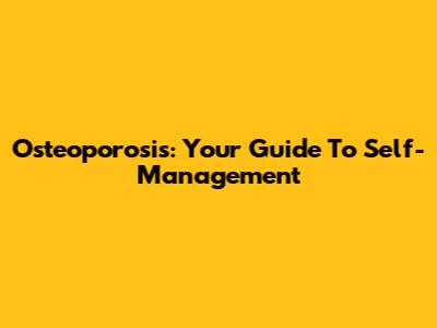 Osteoporosis: Your Guide To Self-Management